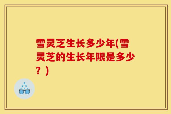 雪灵芝生长多少年(雪灵芝的生长年限是多少？)-第1张图片-灵芝之家