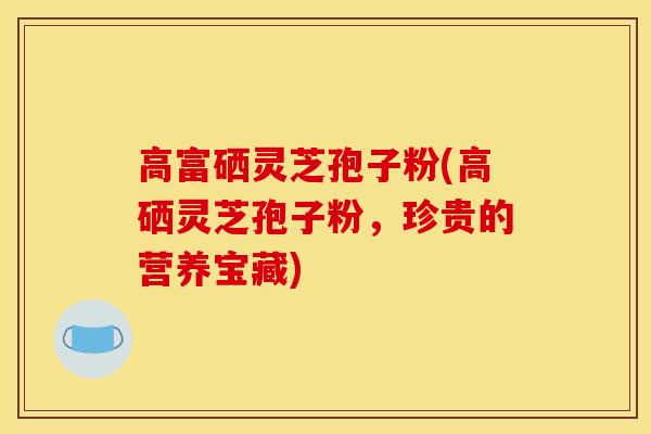 高富硒灵芝孢子粉(高硒灵芝孢子粉,珍贵的营养宝藏)-第1张图片-灵芝之家 高富硒灵芝孢子粉(高硒灵芝孢子粉,珍贵的营养宝藏)-第1张图片-灵芝之家