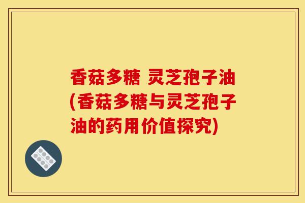 香菇多糖 灵芝孢子油(香菇多糖与灵芝孢子油的药用价值探究)-第1张图片-灵芝之家