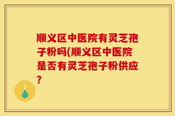 顺义区中医院有灵芝孢子粉吗(顺义区中医院是否有灵芝孢子粉供应?-第1张图片-灵芝之家 顺义区中医院有灵芝孢子粉吗(顺义区中医院是否有灵芝孢子粉供应?-第1张图片-灵芝之家
