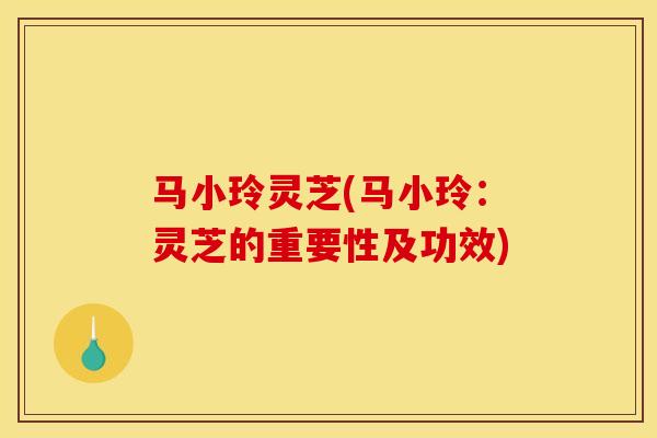 马小玲灵芝(马小玲:灵芝的重要性及功效)-第1张图片-灵芝之家 马小玲灵芝(马小玲:灵芝的重要性及功效)-第1张图片-灵芝之家