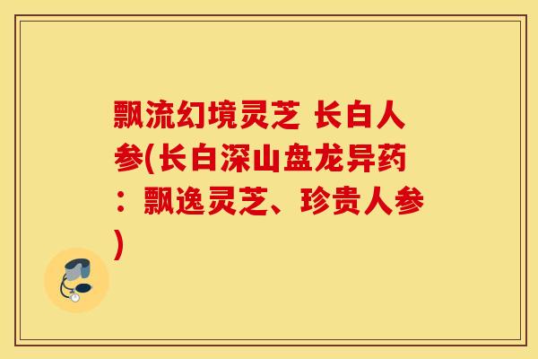 飘流幻境灵芝 长白人参(长白深山盘龙异药:飘逸灵芝、珍贵人参)-第1张图片-灵芝之家 飘流幻境灵芝 长白人参(长白深山盘龙异药:飘逸灵芝、珍贵人参)-第1张图片-灵芝之家