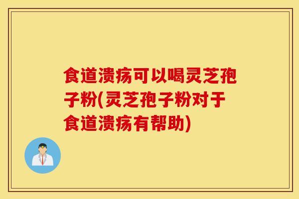 食道溃疡可以喝灵芝孢子粉(灵芝孢子粉对于食道溃疡有帮助)-第1张图片-灵芝之家 食道溃疡可以喝灵芝孢子粉(灵芝孢子粉对于食道溃疡有帮助)-第1张图片-灵芝之家