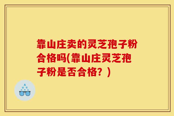 靠山庄卖的灵芝孢子粉合格吗(靠山庄灵芝孢子粉是否合格?)-第1张图片-灵芝之家 靠山庄卖的灵芝孢子粉合格吗(靠山庄灵芝孢子粉是否合格?)-第1张图片-灵芝之家