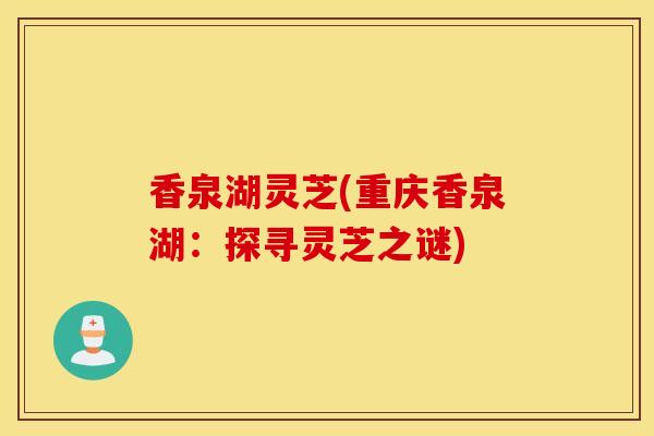 香泉湖灵芝(重庆香泉湖:探寻灵芝之谜)-第1张图片-灵芝之家 香泉湖灵芝(重庆香泉湖:探寻灵芝之谜)-第1张图片-灵芝之家