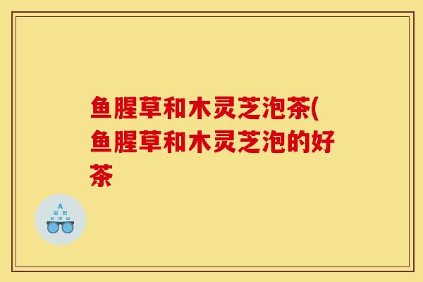 鱼腥草和木灵芝泡茶(鱼腥草和木灵芝泡的好茶-第1张图片-灵芝之家 鱼腥草和木灵芝泡茶(鱼腥草和木灵芝泡的好茶-第1张图片-灵芝之家