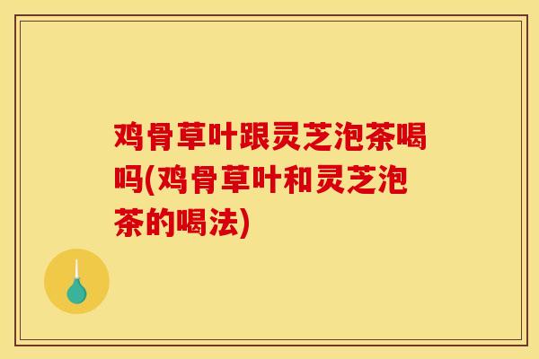 鸡骨草叶跟灵芝泡茶喝吗(鸡骨草叶和灵芝泡茶的喝法)-第1张图片-灵芝之家 鸡骨草叶跟灵芝泡茶喝吗(鸡骨草叶和灵芝泡茶的喝法)-第1张图片-灵芝之家
