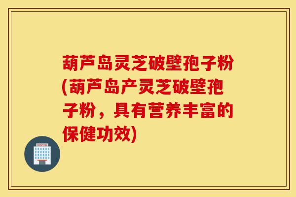 葫芦岛灵芝破壁孢子粉(葫芦岛产灵芝破壁孢子粉,具有营养丰富的保健功效)-第1张图片-灵芝之家 葫芦岛灵芝破壁孢子粉(葫芦岛产灵芝破壁孢子粉,具有营养丰富的保健功效)-第1张图片-灵芝之家
