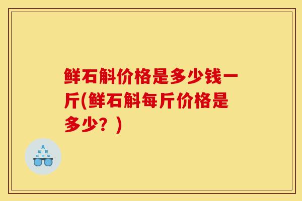 鲜石斛价格是多少钱一斤(鲜石斛每斤价格是多少?)-第1张图片-灵芝之家 鲜石斛价格是多少钱一斤(鲜石斛每斤价格是多少?)-第1张图片-灵芝之家