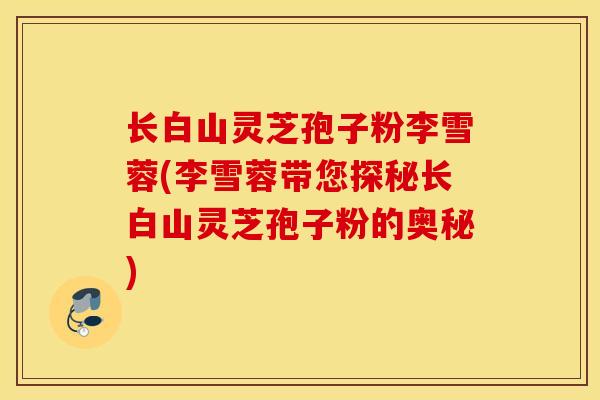 长白山灵芝孢子粉李雪蓉(李雪蓉带您探秘长白山灵芝孢子粉的奥秘)-第1张图片-灵芝之家