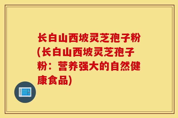 长白山西坡灵芝孢子粉(长白山西坡灵芝孢子粉:营养强大的自然健康食品)-第1张图片-灵芝之家 长白山西坡灵芝孢子粉(长白山西坡灵芝孢子粉:营养强大的自然健康食品)-第1张图片-灵芝之家