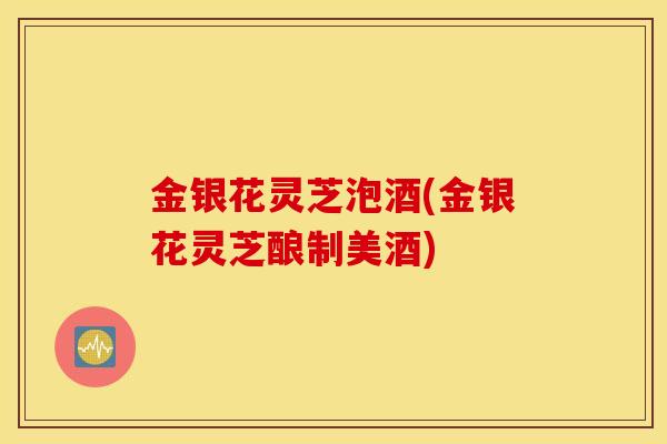 金银花灵芝泡酒(金银花灵芝酿制美酒)-第1张图片-灵芝之家 金银花灵芝泡酒(金银花灵芝酿制美酒)-第1张图片-灵芝之家