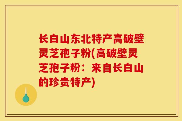 长白山东北特产高破壁灵芝孢子粉(高破壁灵芝孢子粉:来自长白山的珍贵特产)-第1张图片-灵芝之家 长白山东北特产高破壁灵芝孢子粉(高破壁灵芝孢子粉:来自长白山的珍贵特产)-第1张图片-灵芝之家