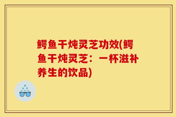 鳄鱼干炖灵芝功效(鳄鱼干炖灵芝:一杯滋补养生的饮品)-第1张图片-灵芝之家 鳄鱼干炖灵芝功效(鳄鱼干炖灵芝:一杯滋补养生的饮品)-第1张图片-灵芝之家
