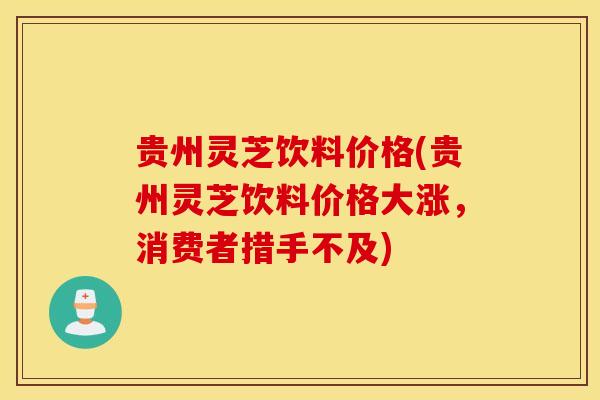 贵州灵芝饮料价格(贵州灵芝饮料价格大涨,消费者措手不及)-第1张图片-灵芝之家 贵州灵芝饮料价格(贵州灵芝饮料价格大涨,消费者措手不及)-第1张图片-灵芝之家
