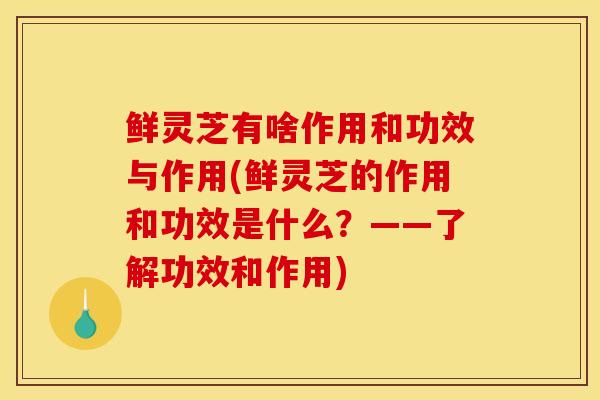 鲜灵芝有啥作用和功效与作用(鲜灵芝的作用和功效是什么？——了解功效和作用)-第1张图片-灵芝之家