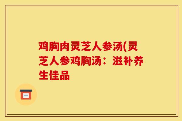 鸡胸肉灵芝人参汤(灵芝人参鸡胸汤:滋补养生佳品-第1张图片-灵芝之家 鸡胸肉灵芝人参汤(灵芝人参鸡胸汤:滋补养生佳品-第1张图片-灵芝之家