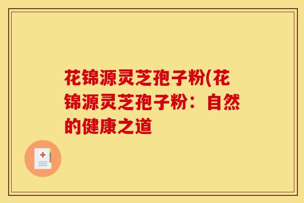 花锦源灵芝孢子粉(花锦源灵芝孢子粉:自然的健康之道-第1张图片-灵芝之家 花锦源灵芝孢子粉(花锦源灵芝孢子粉:自然的健康之道-第1张图片-灵芝之家