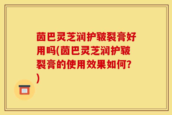 茵巴灵芝润护皲裂膏好用吗(茵巴灵芝润护皲裂膏的使用效果如何？)-第1张图片-灵芝之家