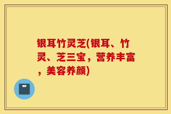 银耳竹灵芝(银耳、竹灵、芝三宝,营养丰富,美容养颜)-第1张图片-灵芝之家 银耳竹灵芝(银耳、竹灵、芝三宝,营养丰富,美容养颜)-第1张图片-灵芝之家