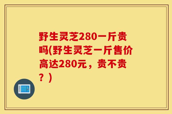 野生灵芝280一斤贵吗(野生灵芝一斤售价高达280元,贵不贵?)-第1张图片-灵芝之家 野生灵芝280一斤贵吗(野生灵芝一斤售价高达280元,贵不贵?)-第1张图片-灵芝之家