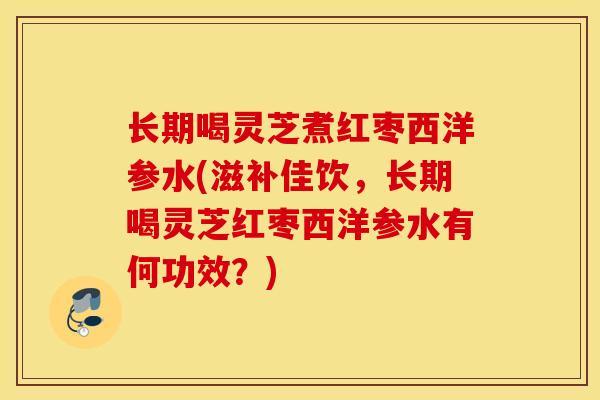 长期喝灵芝煮红枣西洋参水(滋补佳饮，长期喝灵芝红枣西洋参水有何功效？)-第1张图片-灵芝之家
