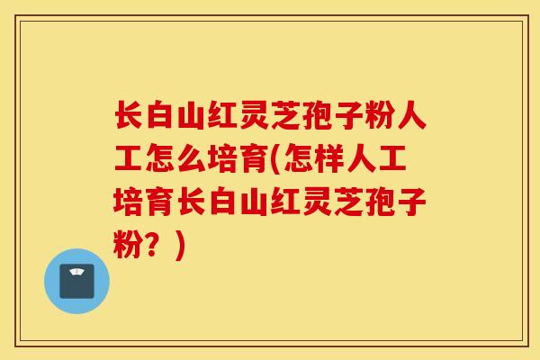 长白山红灵芝孢子粉人工怎么培育(怎样人工培育长白山红灵芝孢子粉?)-第1张图片-灵芝之家 长白山红灵芝孢子粉人工怎么培育(怎样人工培育长白山红灵芝孢子粉?)-第1张图片-灵芝之家
