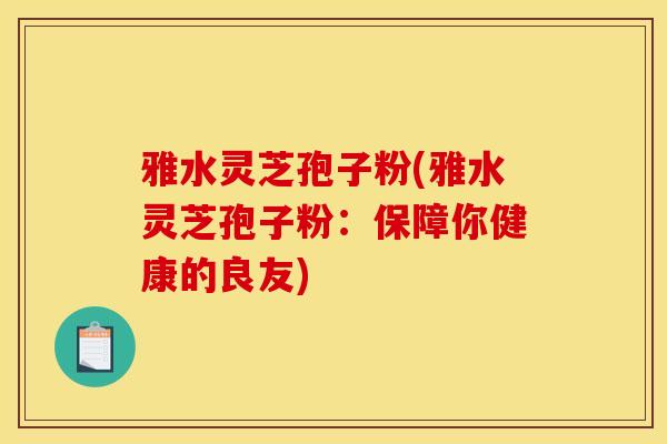 雅水灵芝孢子粉(雅水灵芝孢子粉：保障你健康的良友)-第1张图片-灵芝之家