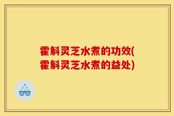 霍斛灵芝水煮的功效(霍斛灵芝水煮的益处)-第1张图片-灵芝之家