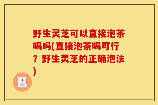 野生灵芝可以直接泡茶喝吗(直接泡茶喝可行?野生灵芝的正确泡法)-第1张图片-灵芝之家 野生灵芝可以直接泡茶喝吗(直接泡茶喝可行?野生灵芝的正确泡法)-第1张图片-灵芝之家