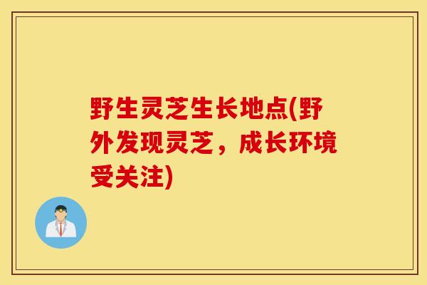 野生灵芝生长地点(野外发现灵芝,成长环境受关注)-第1张图片-灵芝之家 野生灵芝生长地点(野外发现灵芝,成长环境受关注)-第1张图片-灵芝之家