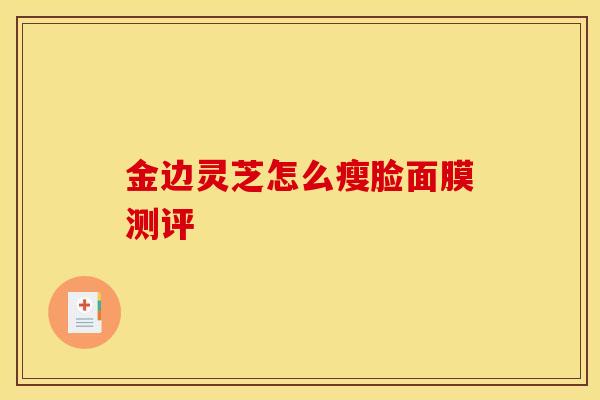 金边灵芝怎么瘦脸面膜测评-第1张图片-灵芝之家