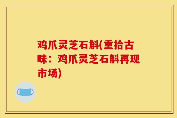 鸡爪灵芝石斛(重拾古味：鸡爪灵芝石斛再现市场)-第1张图片-灵芝之家