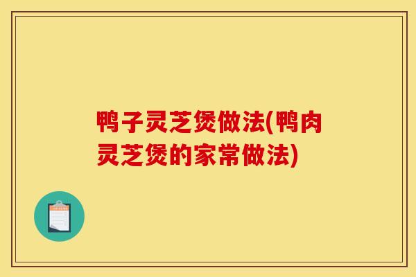 鸭子灵芝煲做法(鸭肉灵芝煲的家常做法)-第1张图片-灵芝之家 鸭子灵芝煲做法(鸭肉灵芝煲的家常做法)-第1张图片-灵芝之家