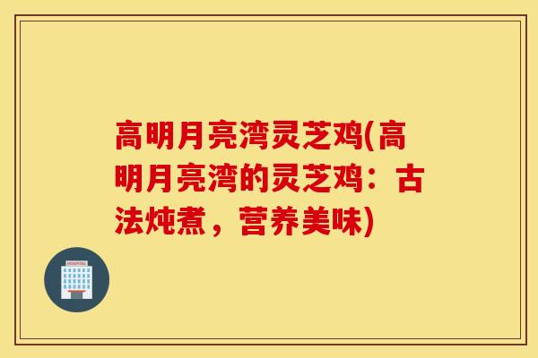 高明月亮湾灵芝鸡(高明月亮湾的灵芝鸡:古法炖煮,营养美味)-第1张图片-灵芝之家 高明月亮湾灵芝鸡(高明月亮湾的灵芝鸡:古法炖煮,营养美味)-第1张图片-灵芝之家
