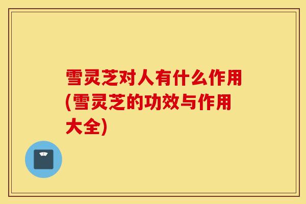 雪灵芝对人有什么作用(雪灵芝的功效与作用大全)-第1张图片-灵芝之家 雪灵芝对人有什么作用(雪灵芝的功效与作用大全)-第1张图片-灵芝之家