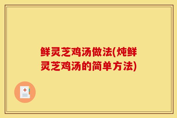 鲜灵芝鸡汤做法(炖鲜灵芝鸡汤的简单方法)-第1张图片-灵芝之家 鲜灵芝鸡汤做法(炖鲜灵芝鸡汤的简单方法)-第1张图片-灵芝之家