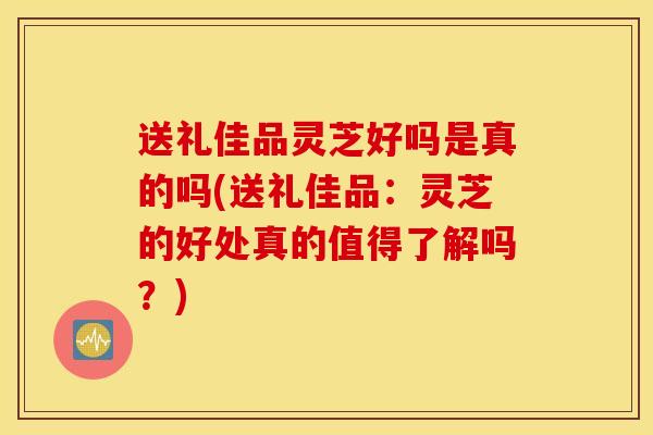 送礼佳品灵芝好吗是真的吗(送礼佳品:灵芝的好处真的值得了解吗?)-第1张图片-灵芝之家 送礼佳品灵芝好吗是真的吗(送礼佳品:灵芝的好处真的值得了解吗?)-第1张图片-灵芝之家