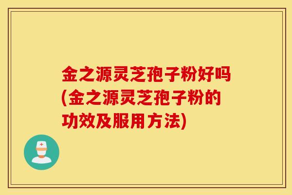 金之源灵芝孢子粉好吗(金之源灵芝孢子粉的功效及服用方法)-第1张图片-灵芝之家