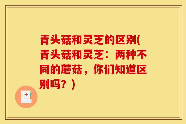 青头菇和灵芝的区别(青头菇和灵芝：两种不同的蘑菇，你们知道区别吗？)-第1张图片-灵芝之家