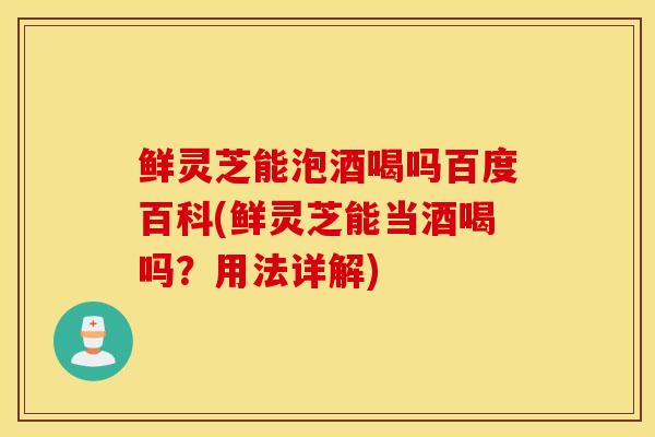 鲜灵芝能泡酒喝吗百度百科(鲜灵芝能当酒喝吗?用法详解)-第1张图片-灵芝之家 鲜灵芝能泡酒喝吗百度百科(鲜灵芝能当酒喝吗?用法详解)-第1张图片-灵芝之家