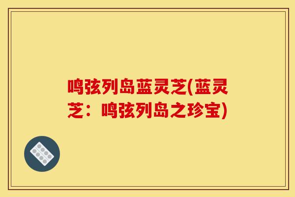 鸣弦列岛蓝灵芝(蓝灵芝:鸣弦列岛之珍宝)-第1张图片-灵芝之家 鸣弦列岛蓝灵芝(蓝灵芝:鸣弦列岛之珍宝)-第1张图片-灵芝之家