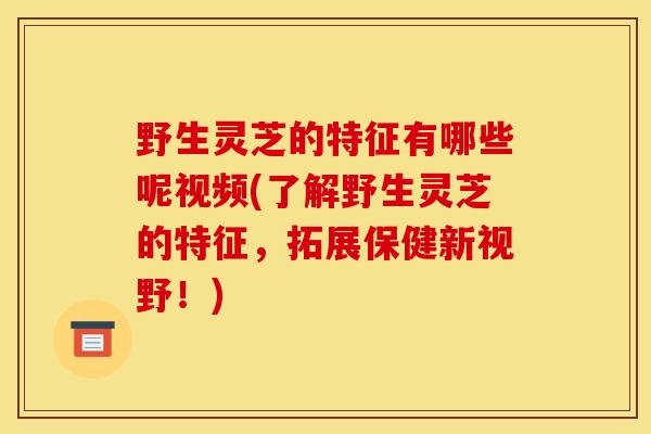 野生灵芝的特征有哪些呢视频(了解野生灵芝的特征，拓展保健新视野！)-第1张图片-灵芝之家