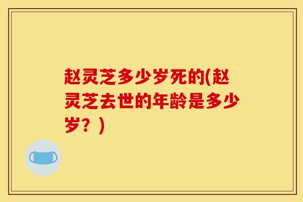 赵灵芝多少岁死的(赵灵芝去世的年龄是多少岁?)-第1张图片-灵芝之家 赵灵芝多少岁死的(赵灵芝去世的年龄是多少岁?)-第1张图片-灵芝之家