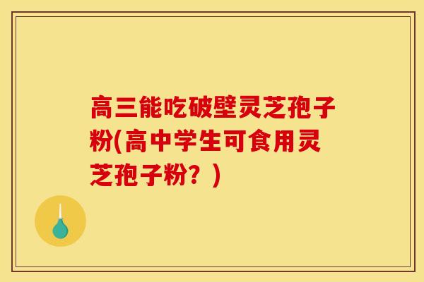 高三能吃破壁灵芝孢子粉(高中学生可食用灵芝孢子粉?)-第1张图片-灵芝之家 高三能吃破壁灵芝孢子粉(高中学生可食用灵芝孢子粉?)-第1张图片-灵芝之家