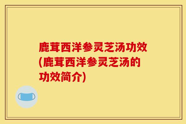 鹿茸西洋参灵芝汤功效(鹿茸西洋参灵芝汤的功效简介)-第1张图片-灵芝之家 鹿茸西洋参灵芝汤功效(鹿茸西洋参灵芝汤的功效简介)-第1张图片-灵芝之家