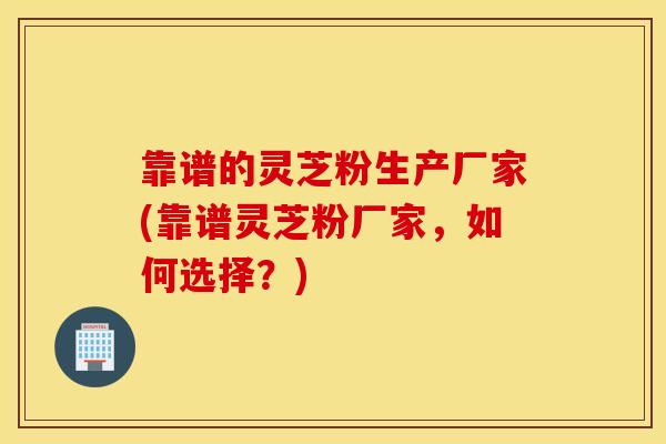 靠谱的灵芝粉生产厂家(靠谱灵芝粉厂家,如何选择?)-第1张图片-灵芝之家 靠谱的灵芝粉生产厂家(靠谱灵芝粉厂家,如何选择?)-第1张图片-灵芝之家