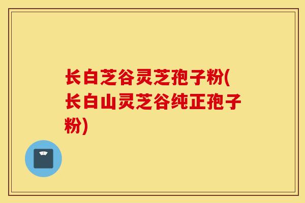 长白芝谷灵芝孢子粉(长白山灵芝谷纯正孢子粉)-第1张图片-灵芝之家 长白芝谷灵芝孢子粉(长白山灵芝谷纯正孢子粉)-第1张图片-灵芝之家