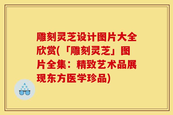 雕刻灵芝设计图片大全欣赏(「雕刻灵芝」图片全集：精致艺术品展现东方医学珍品)-第1张图片-灵芝之家