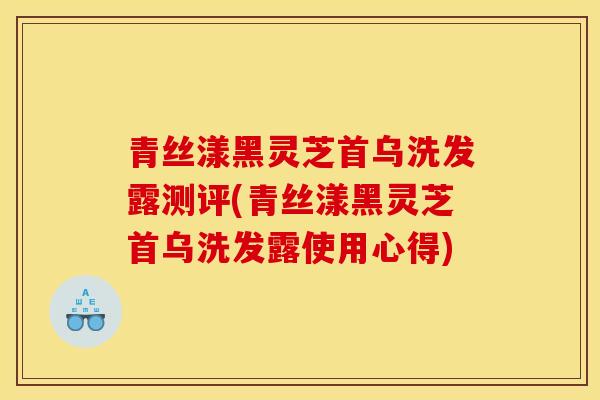 青丝漾黑灵芝首乌洗发露测评(青丝漾黑灵芝首乌洗发露使用心得)-第1张图片-灵芝之家 青丝漾黑灵芝首乌洗发露测评(青丝漾黑灵芝首乌洗发露使用心得)-第1张图片-灵芝之家
